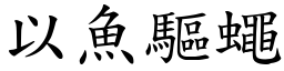 以魚驅蠅 (楷體矢量字庫)
