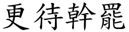 更待幹罷 (楷體矢量字庫)