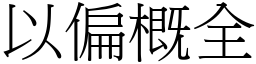 以偏概全 (宋體矢量字庫)