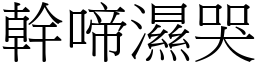 幹啼濕哭 (宋體矢量字庫)