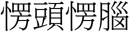 愣頭愣腦 (宋體矢量字庫)