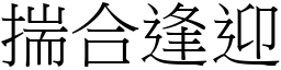 揣合逢迎 (宋體矢量字庫)