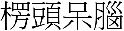 楞頭呆腦 (宋體矢量字庫)