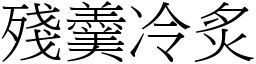 殘羹冷炙 (宋體矢量字庫)