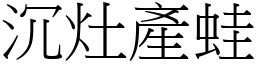 沉灶產蛙 (宋體矢量字庫)