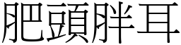 肥頭胖耳 (宋體矢量字庫)