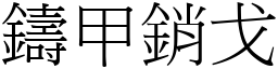 鑄甲銷戈 (宋體矢量字庫)