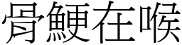 骨鯁在喉 (宋體矢量字庫)