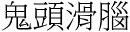 鬼頭滑腦 (宋體矢量字庫)