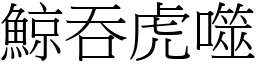鯨吞虎噬 (宋體矢量字庫)