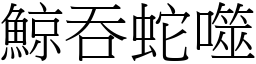鯨吞蛇噬 (宋體矢量字庫)